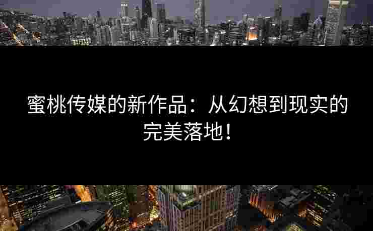 蜜桃传媒的新作品：从幻想到现实的完美落地！