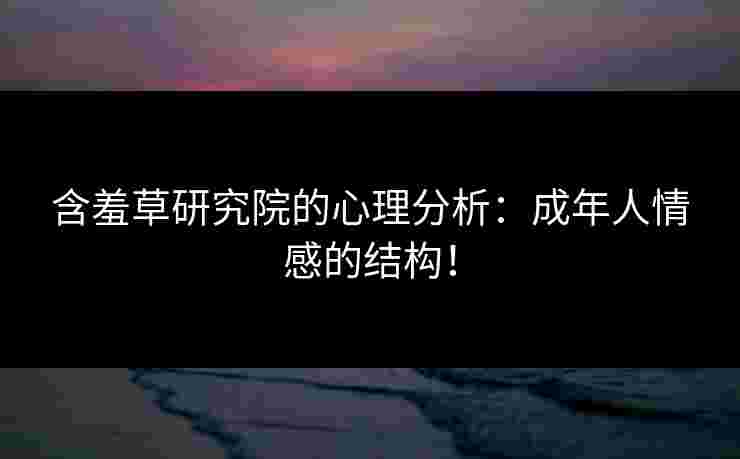 含羞草研究院的心理分析：成年人情感的结构！