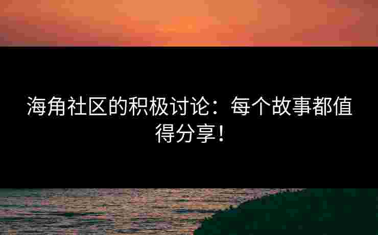 海角社区的积极讨论：每个故事都值得分享！