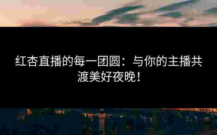 红杏直播的每一团圆：与你的主播共渡美好夜晚！