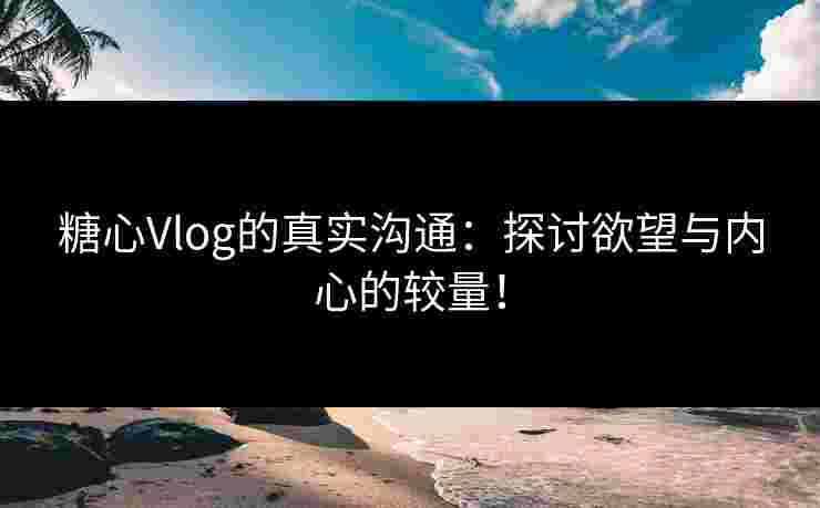 糖心Vlog的真实沟通：探讨欲望与内心的较量！
