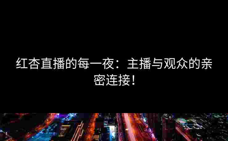红杏直播的每一夜：主播与观众的亲密连接！