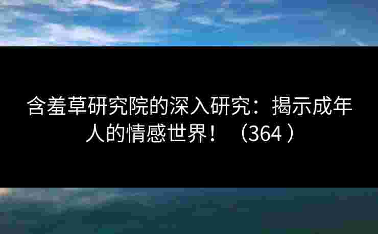 含羞草研究院的深入研究：揭示成年人的情感世界！（364 ）