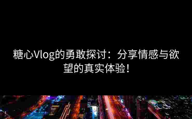 糖心Vlog的勇敢探讨：分享情感与欲望的真实体验！