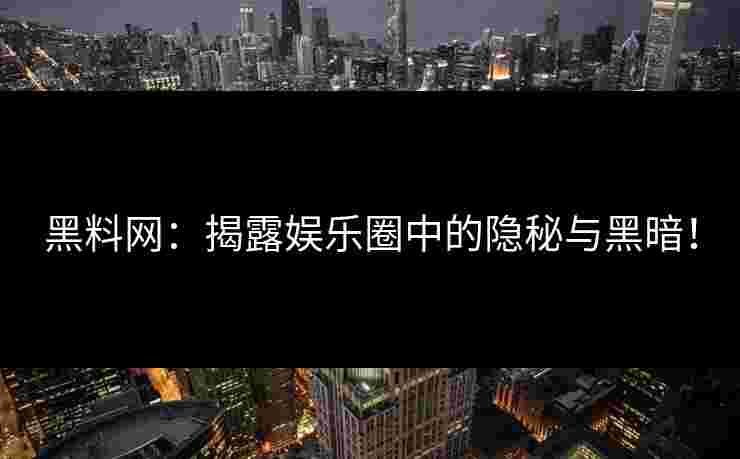 黑料网：揭露娱乐圈中的隐秘与黑暗！