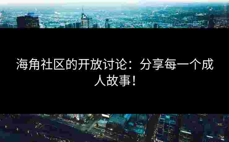 海角社区的开放讨论：分享每一个成人故事！