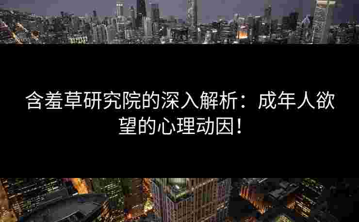 含羞草研究院的深入解析：成年人欲望的心理动因！