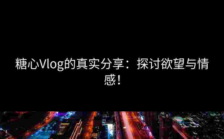 糖心Vlog的真实分享：探讨欲望与情感！