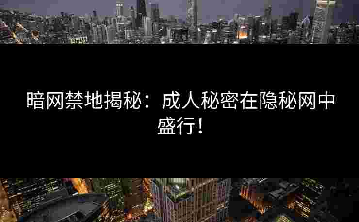 暗网禁地揭秘：成人秘密在隐秘网中盛行！