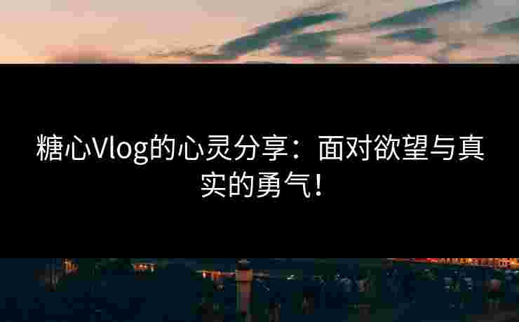 糖心Vlog的心灵分享：面对欲望与真实的勇气！