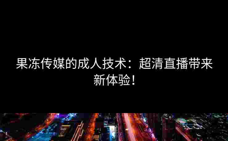 果冻传媒的成人技术：超清直播带来新体验！