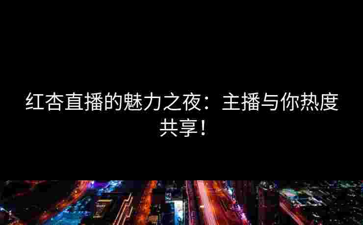 红杏直播的魅力之夜：主播与你热度共享！