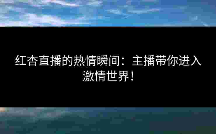 红杏直播的热情瞬间：主播带你进入激情世界！