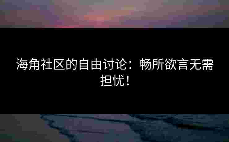 海角社区的自由讨论：畅所欲言无需担忧！