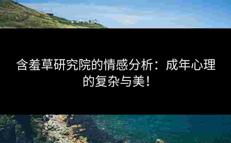 含羞草研究院的情感分析：成年心理的复杂与美！