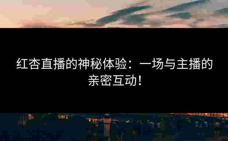 红杏直播的神秘体验：一场与主播的亲密互动！
