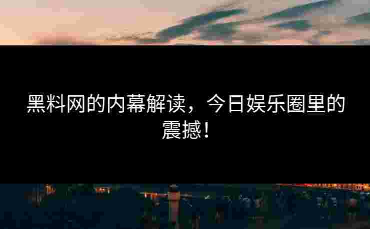 黑料网的内幕解读，今日娱乐圈里的震撼！